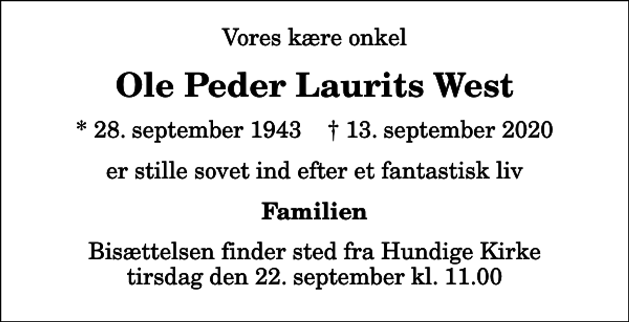 <p>Vores kære onkel<br />Ole Peder Laurits West<br />* 28. september 1943 ✝ 13. september 2020<br />er stille sovet ind efter et fantastisk liv<br />Familien<br />Bisættelsen finder sted fra Hundige Kirke tirsdag den 22. september kl. 11.00</p>