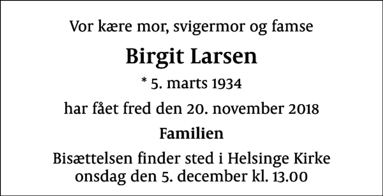 <p>Vor kære mor, svigermor og famse<br />Birgit Larsen<br />* 5. marts 1934<br />har fået fred den 20. november 2018<br />Familien<br />Bisættelsen finder sted i Helsinge Kirke onsdag den 5. december kl. 13.00</p>
