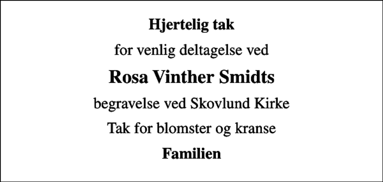 <p>Hjertelig tak<br />for venlig deltagelse ved<br />Rosa Vinther Smidts<br />begravelse ved Skovlund Kirke<br />Tak for blomster og kranse<br />Familien</p>