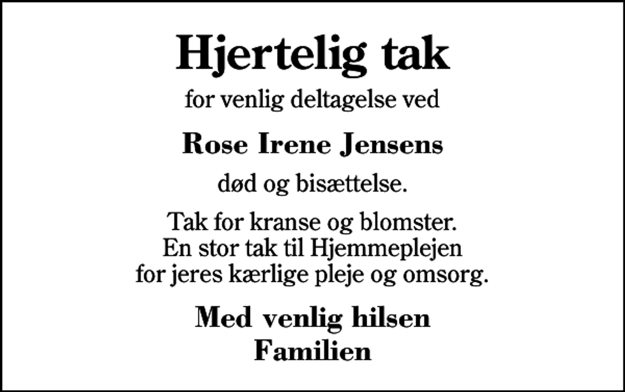 <p>Hjertelig tak<br />for venlig deltagelse ved<br />Rose Irene Jensens<br />død og bisættelse.<br />Tak for kranse og blomster. En stor tak til Hjemmeplejen for jeres kærlige pleje og omsorg.<br />Med venlig hilsen Familien</p>
