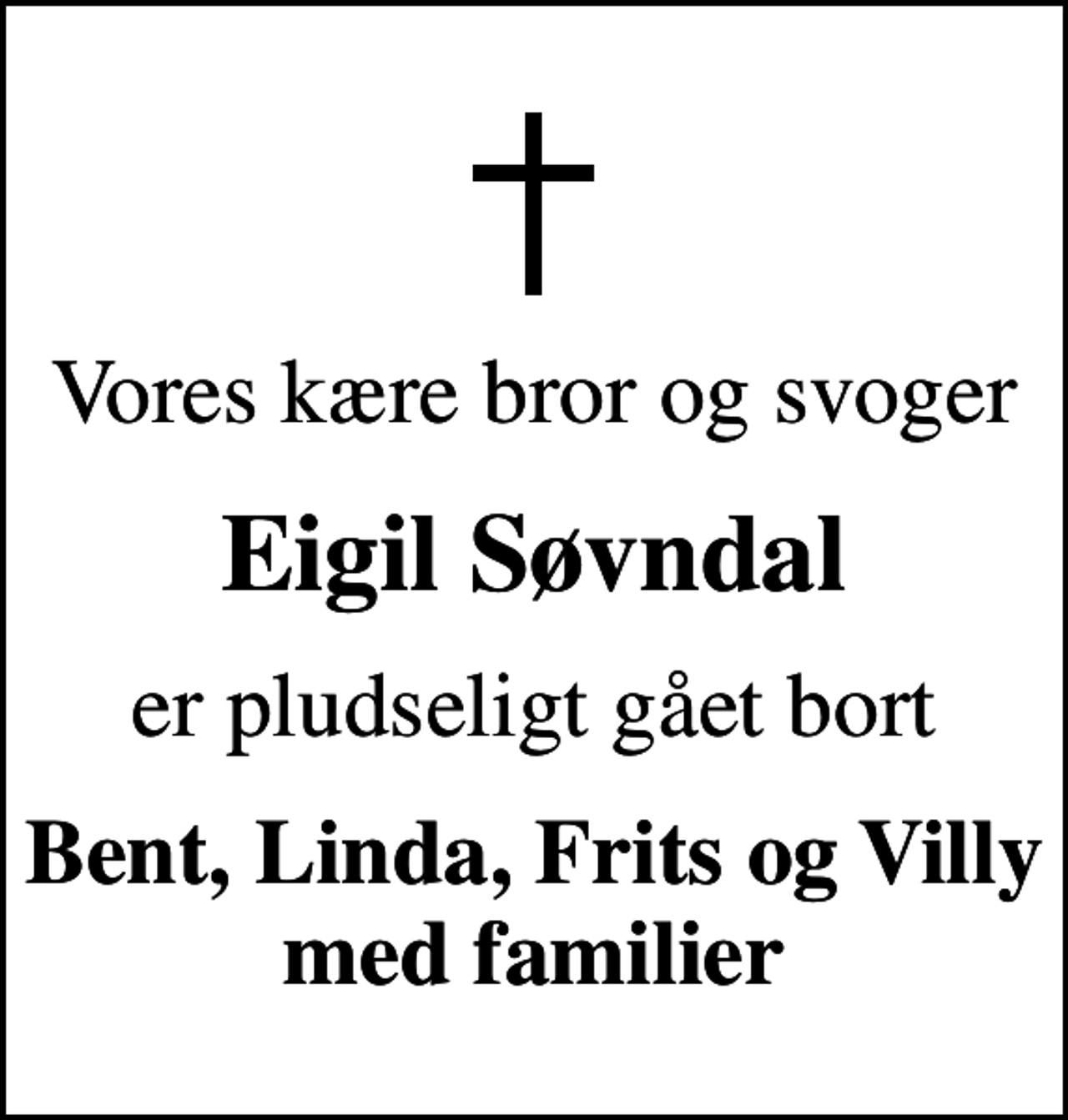 <p>Vores kære bror og svoger<br />Eigil Søvndal<br />er pludseligt gået bort<br />Bent, Linda, Frits og Villy med familier</p>
