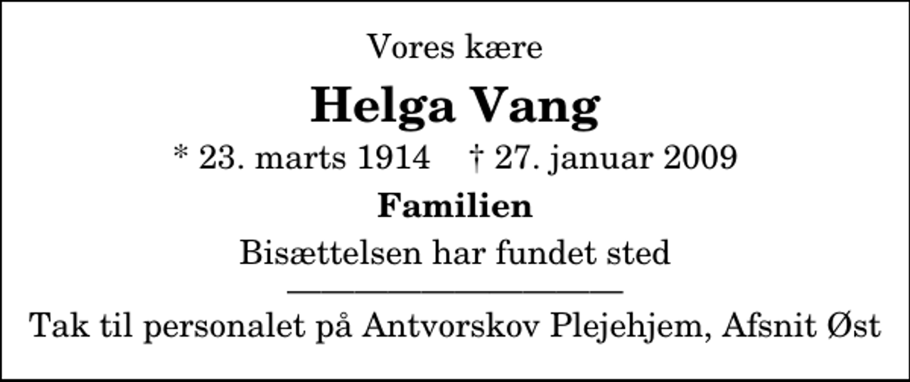 <p>Vores kære<br />Helga Vang<br />* 23. marts 1914 ✝ 27. januar 2009<br />Familien<br />Bisættelsen har fundet sted Tak til personalet på Antvorskov Plejehjem, Afsnit Øst</p>