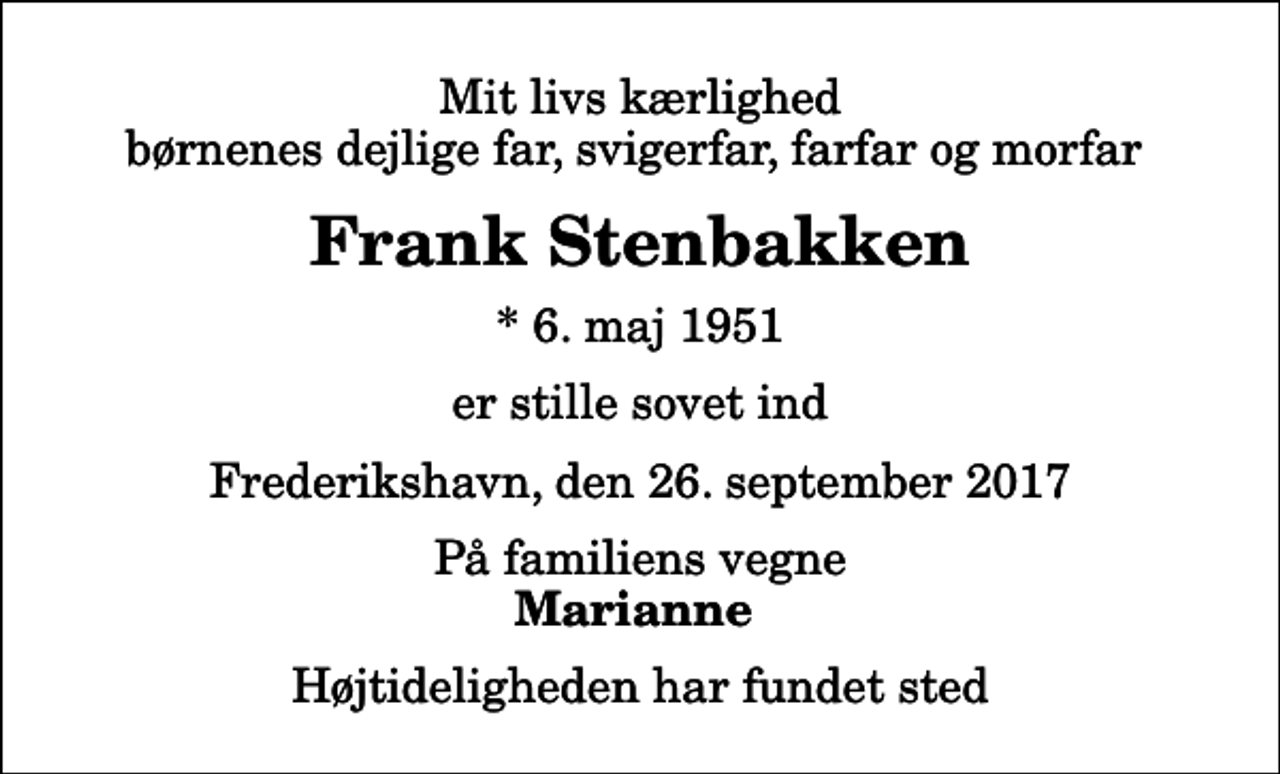 <p>Mit livs kærlighed børnenes dejlige far, svigerfar, farfar og morfar<br />Frank Stenbakken<br />* 6. maj 1951<br />er stille sovet ind<br />Frederikshavn, den 26. september 2017<br />På familiens vegne<br />Marianne<br />Højtideligheden har fundet sted</p>