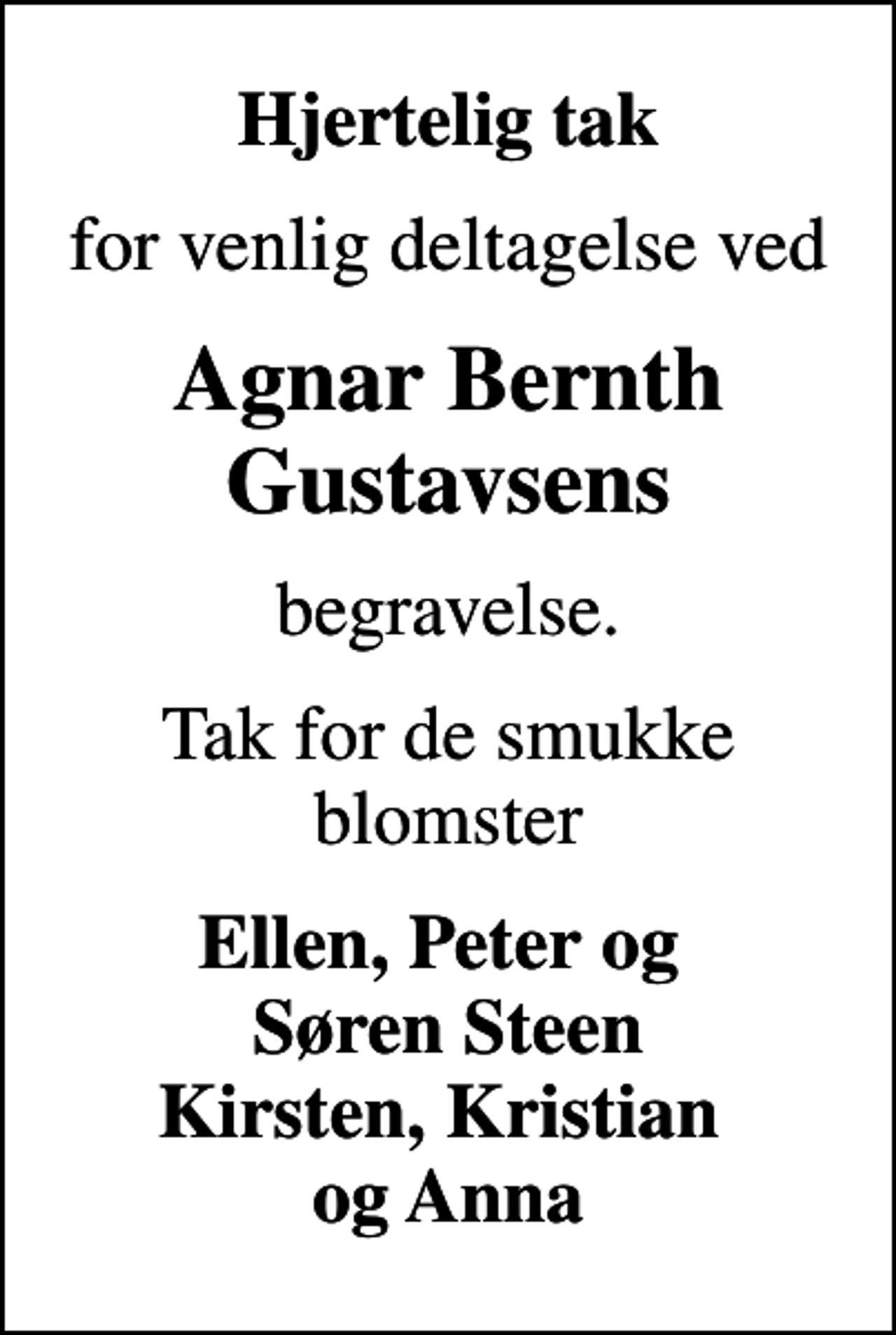 <p>Hjertelig tak<br />for venlig deltagelse ved<br />Agnar Bernth Gustavsens<br />begravelse.<br />Tak for de smukke blomster<br />Ellen, Peter og Søren Steen Kirsten, Kristian og Anna</p>