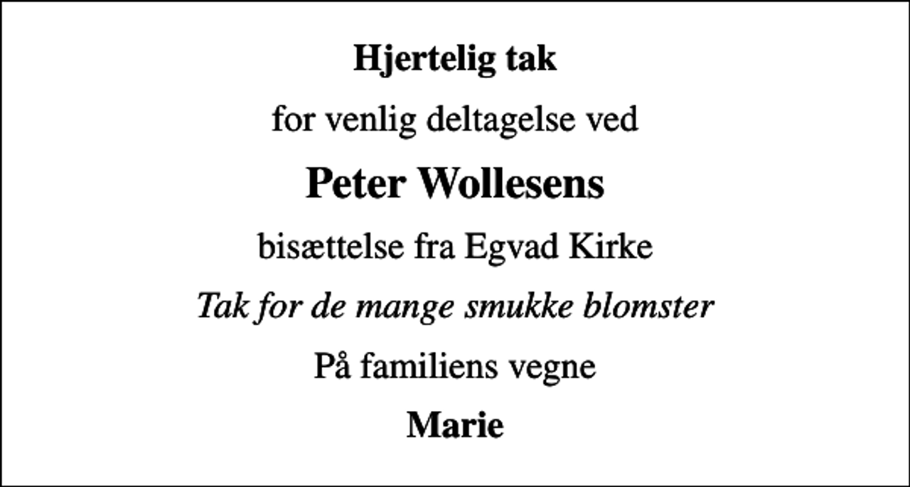 <p>Hjertelig tak<br />for venlig deltagelse ved<br />Peter Wollesens<br />bisættelse fra Egvad Kirke<br />Tak for de mange smukke blomster<br />På familiens vegne<br />Marie</p>
