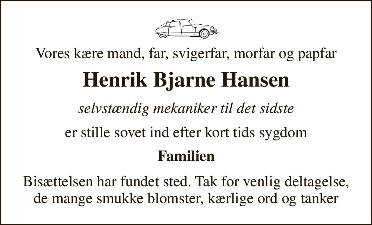 Vores kære mand, far, svigerfar, morfar og papfar 
Henrik Bjarne Hansen 
selvstændig mekaniker til det sidste 
er stille sovet ind efter kort tids sygdom 
Familien 
Bisættelsen har fundet sted. Tak for venlig deltagelse, de mange smukke blomster, kærlige ord og tanker