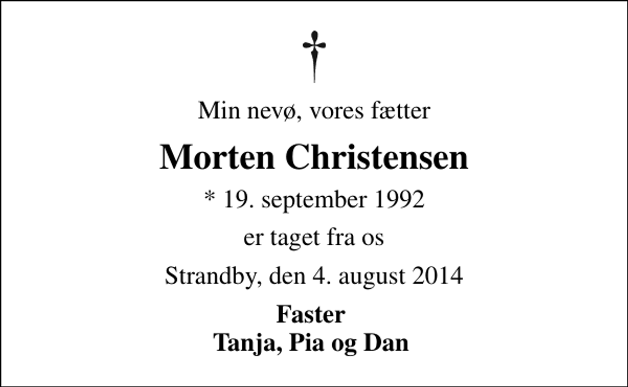 <p>Min nevø, vores fætter<br />Morten Christensen<br />* 19. september 1992<br />er taget fra os<br />Strandby, den 4. august 2014<br />Faster Tanja, Pia og Dan</p>