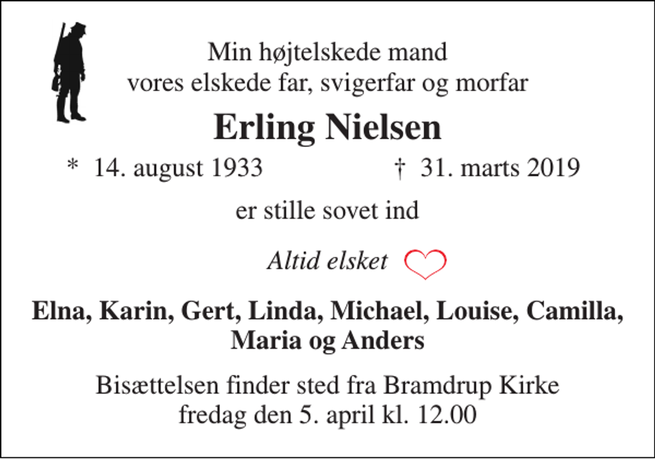 <p>Min højtelskede mand vores elskede far, svigerfar og morfar<br />Erling Nielsen<br />*​ 14. august 1933<br />†​ 31. marts 2019​<br />er stille sovet ind<br />Altid elsket<br />Elna, Karin, Gert, Linda, Michael, Louise, Camilla, Maria og Anders<br />Bisættelsen finder sted fra Bramdrup Kirke fredag den 5. april kl. 12.00</p>