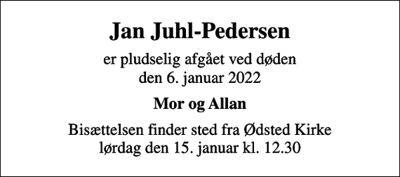 <p>Jan Juhl-Pedersen<br />er pludselig afgået ved døden den 6. januar 2022<br />Mor og Allan<br />Bisættelsen finder sted fra Ødsted Kirke lørdag den 15. januar kl. 12.30</p>