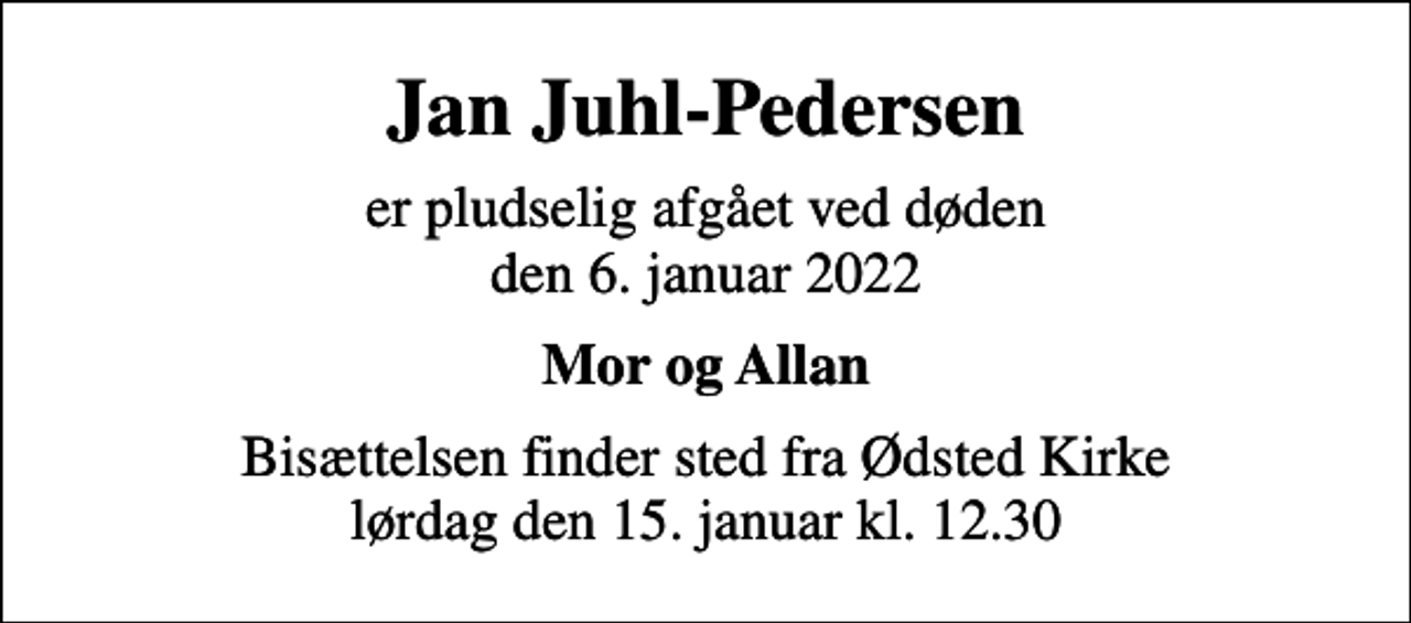 <p>Jan Juhl-Pedersen<br />er pludselig afgået ved døden den 6. januar 2022<br />Mor og Allan<br />Bisættelsen finder sted fra Ødsted Kirke lørdag den 15. januar kl. 12.30</p>