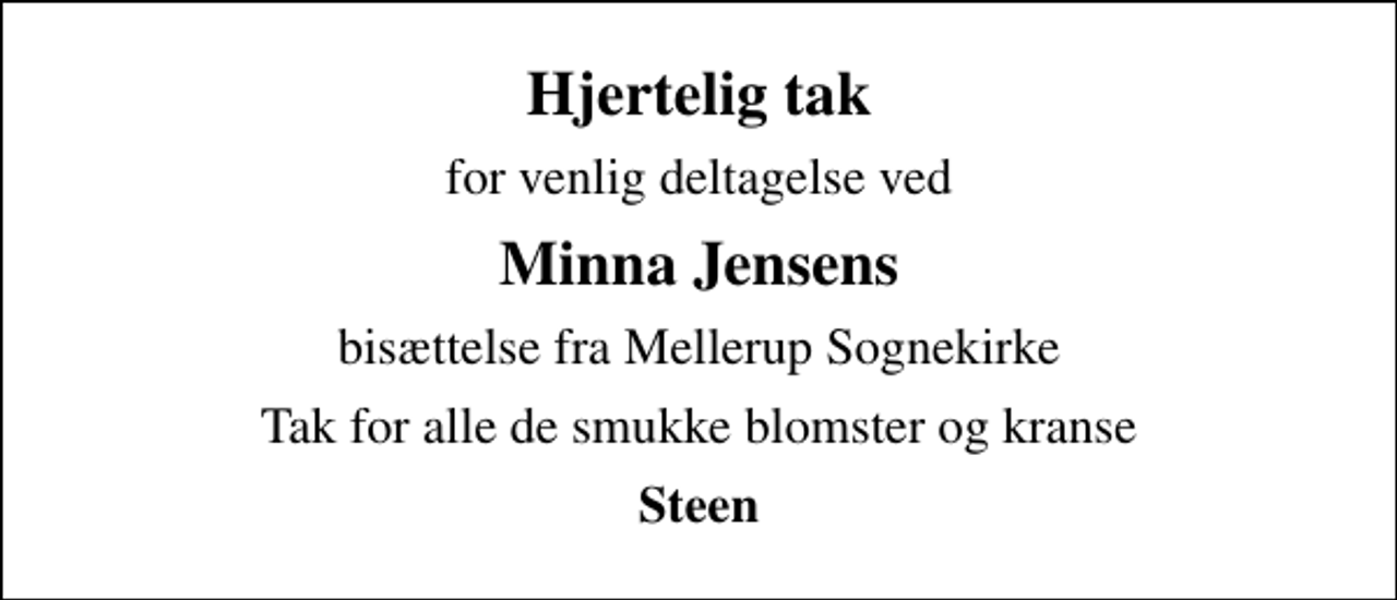 <p>Hjertelig tak<br />for venlig deltagelse ved<br />Minna Jensens<br />bisættelse fra Mellerup Sognekirke<br />Tak for alle de smukke blomster og kranse<br />Steen</p>