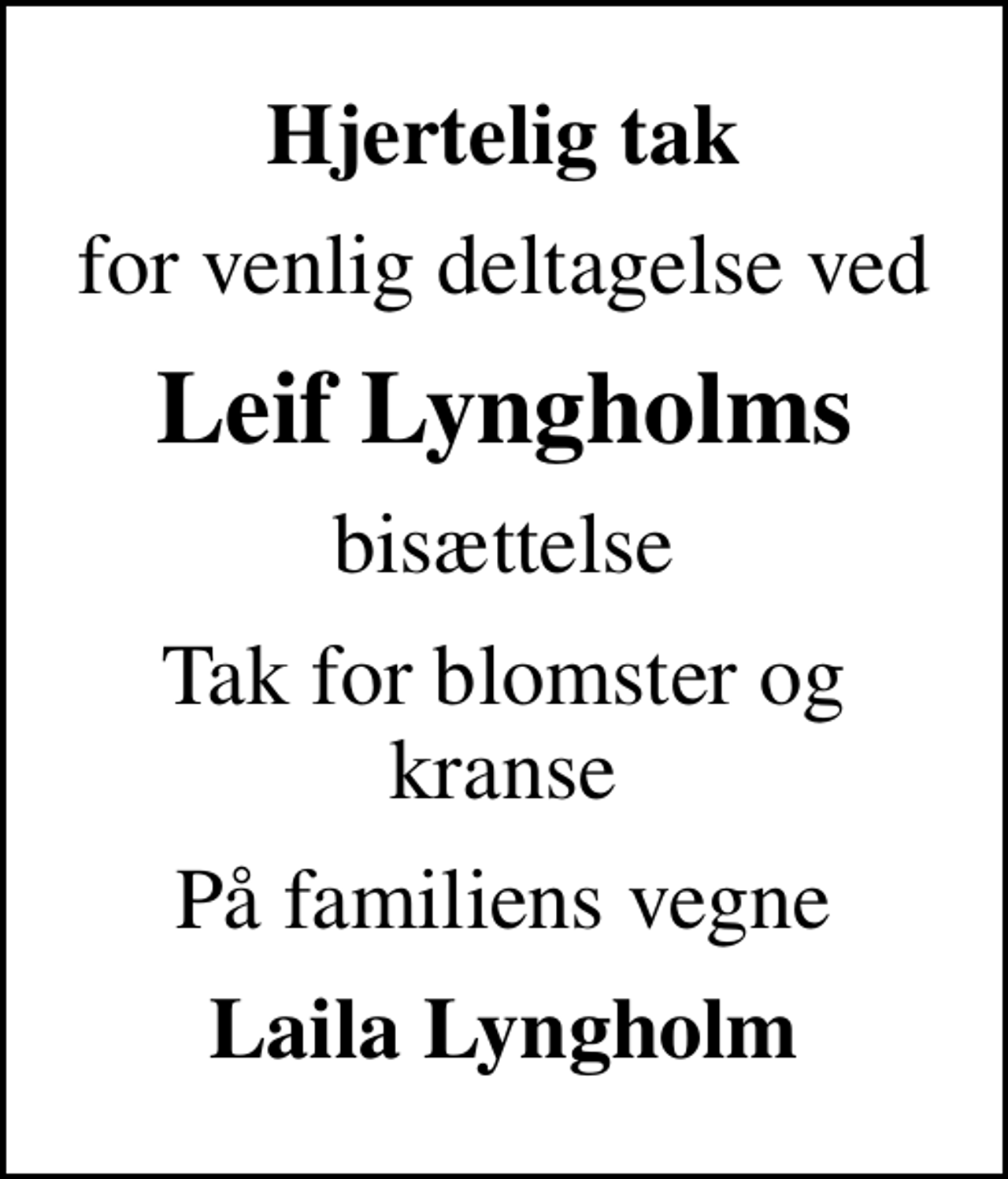 <p>Hjertelig tak<br />for venlig deltagelse ved<br />Leif Lyngholms<br />bisættelse<br />Tak for blomster og kranse<br />På familiens vegne<br />Laila Lyngholm</p>