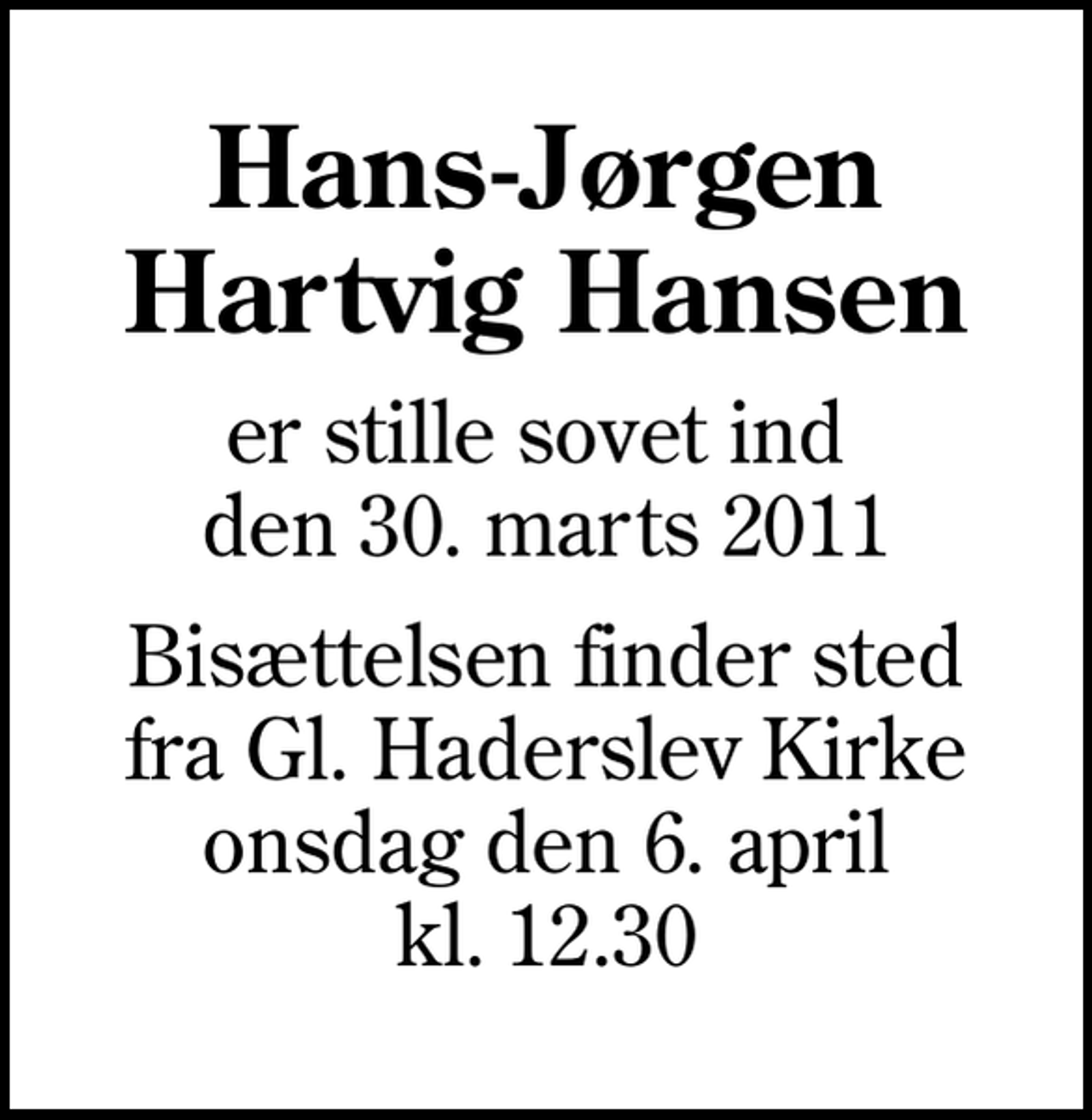 <p>Hans-Jørgen Hartvig Hansen<br />er stille sovet ind den 30. marts 2011<br />Bisættelsen finder sted fra Gl. Haderslev Kirke onsdag den 6. april kl. 12.30</p>