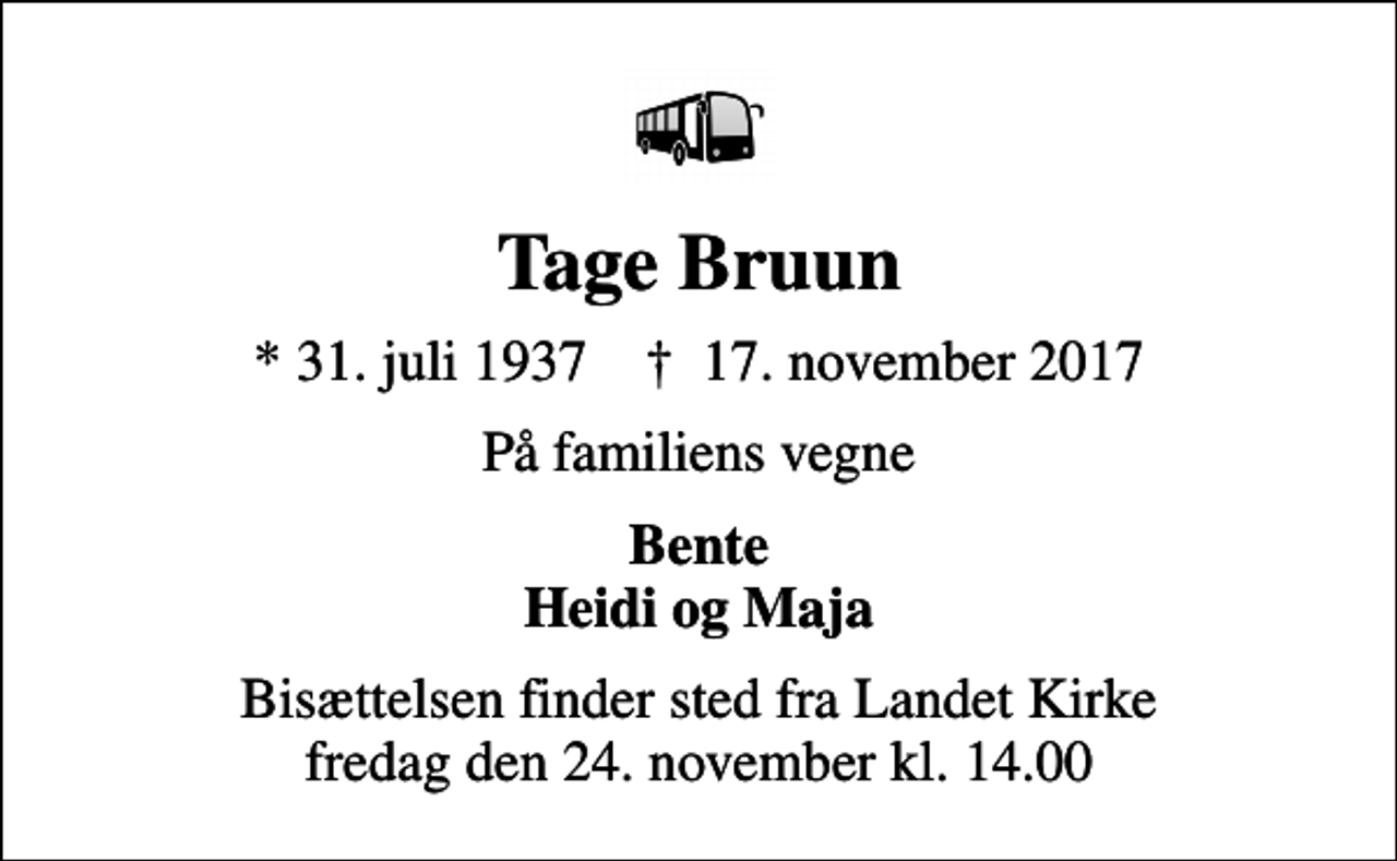 <p>Tage Bruun<br />* 31. juli 1937 ✝ 17. november 2017<br />På familiens vegne<br />Bente Heidi og Maja<br />Bisættelsen finder sted fra Landet Kirke fredag den 24. november kl. 14.00</p>
