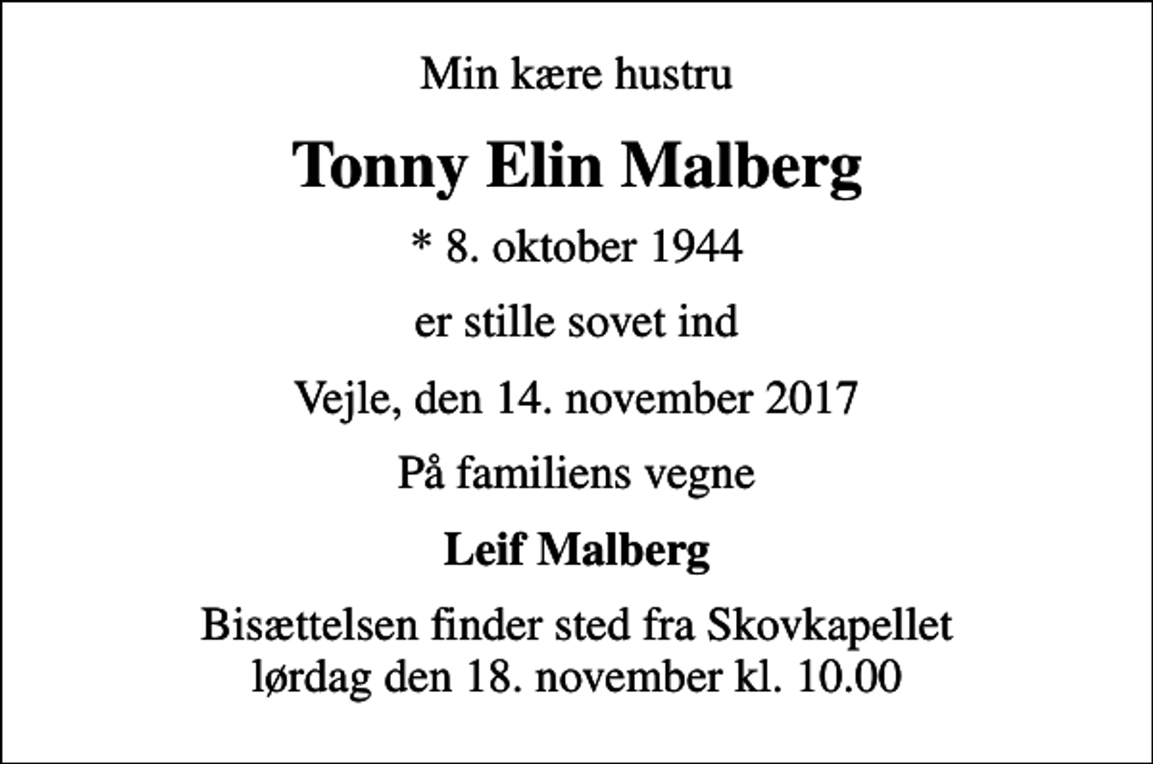 <p>Min kære hustru<br />Tonny Elin Malberg<br />* 8. oktober 1944<br />er stille sovet ind<br />Vejle, den 14. november 2017<br />På familiens vegne<br />Leif Malberg<br />Bisættelsen finder sted fra Skovkapellet lørdag den 18. november kl. 10.00</p>