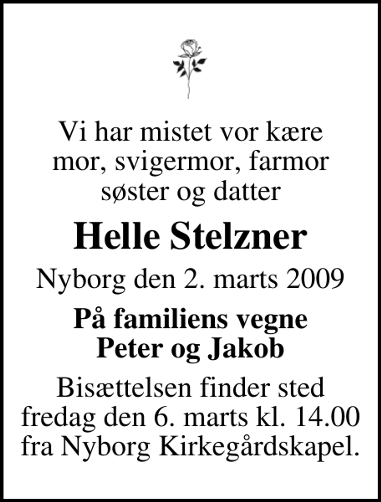 <p>Vi har mistet vor kære mor, svigermor, farmor søster og datter<br />Helle Stelzner<br />Nyborg den 2. marts 2009<br />På familiens vegne Peter og Jakob<br />Bisættelsen finder sted fredag den 6. marts kl. 14.00 fra Nyborg Kirkegårdskapel.</p>