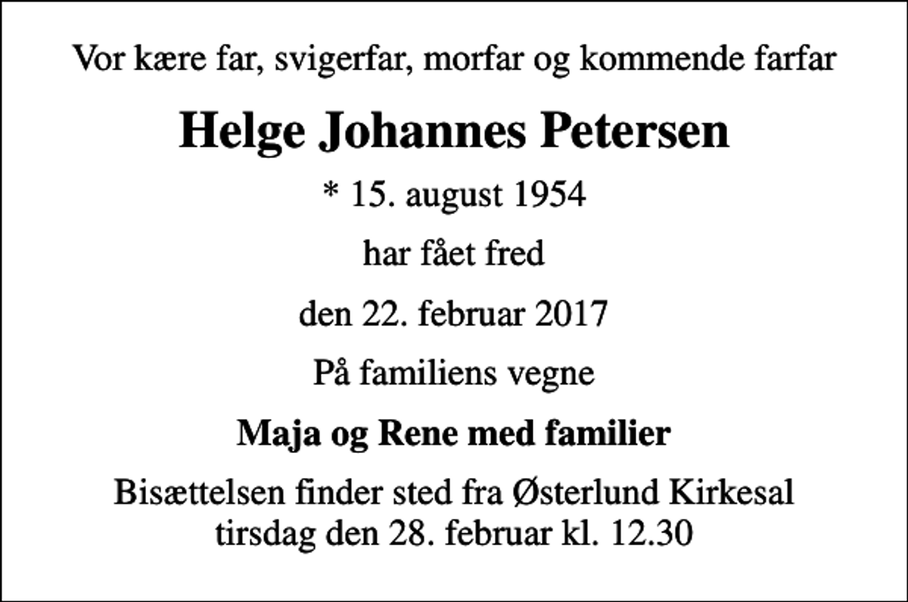 <p>Vor kære far, svigerfar, morfar og kommende farfar<br />Helge Johannes Petersen<br />* 15. august 1954<br />har fået fred<br />den 22. februar 2017<br />På familiens vegne<br />Maja og Rene med familier<br />Bisættelsen finder sted fra Østerlund Kirkesal tirsdag den 28. februar kl. 12.30</p>