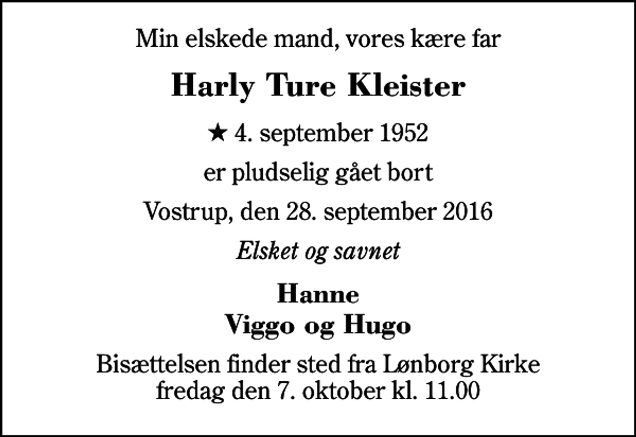 <p>Min elskede mand, vores kære far<br />Harly Ture Kleister<br />* 4. september 1952<br />er pludselig gået bort<br />Vostrup, den 28. september 2016<br />Elsket og savnet<br />Hanne Viggo og Hugo<br />Bisættelsen finder sted fra Lønborg Kirke fredag den 7. oktober kl. 11.00</p>