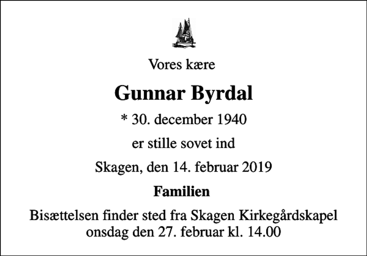 <p>Vores kære<br />Gunnar Byrdal<br />* 30. december 1940<br />er stille sovet ind<br />Skagen, den 14. februar 2019<br />Familien<br />Bisættelsen finder sted fra Skagen Kirkegårdskapel onsdag den 27. februar kl. 14.00</p>