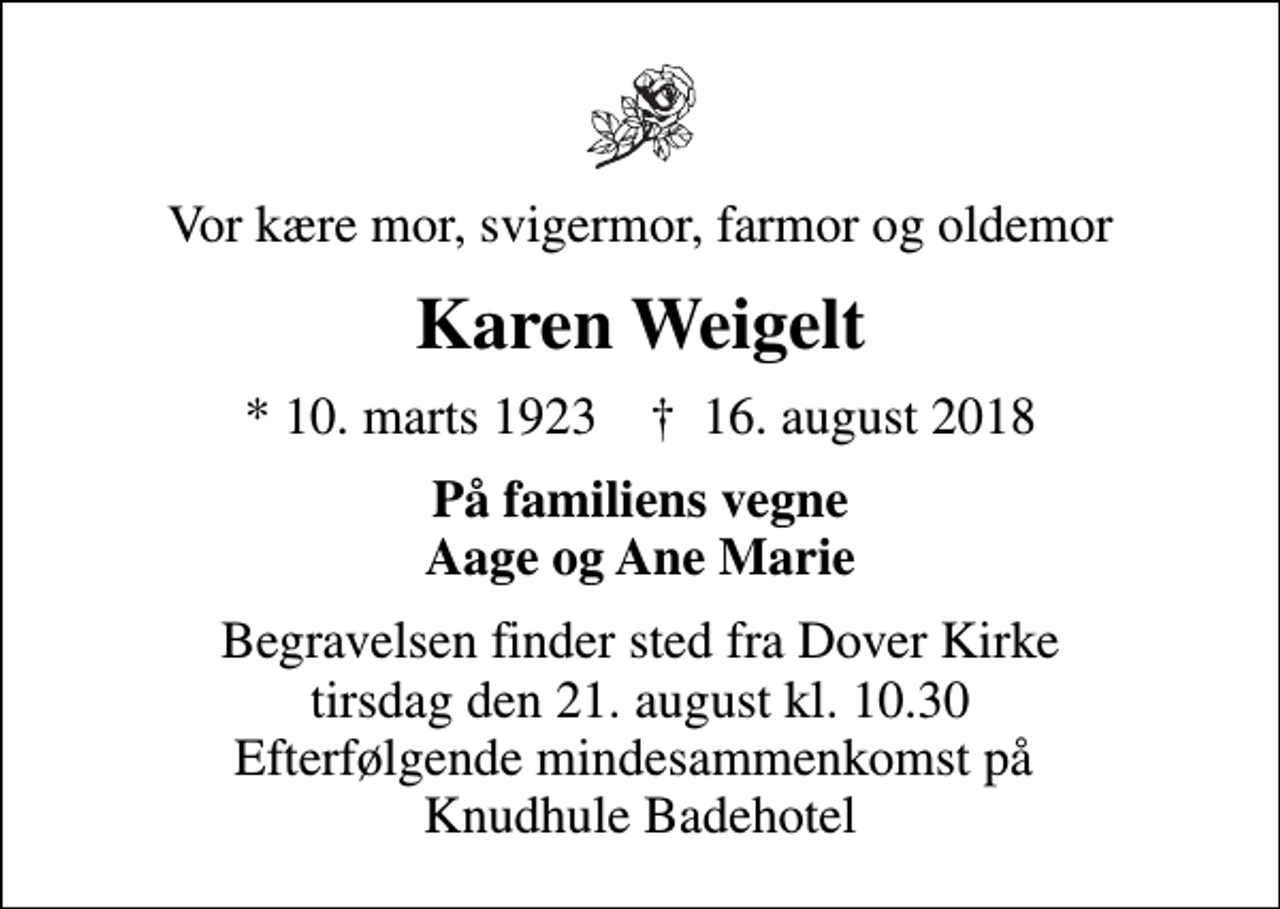 <p>Vor kære mor, svigermor, farmor og oldemor<br />Karen Weigelt<br />* 10. marts 1923 ✝ 16. august 2018<br />På familiens vegne Aage og Ane Marie<br />Begravelsen finder sted fra Dover Kirke tirsdag den 21. august kl. 10.30 Efterfølgende mindesammenkomst på Knudhule Badehotel</p>