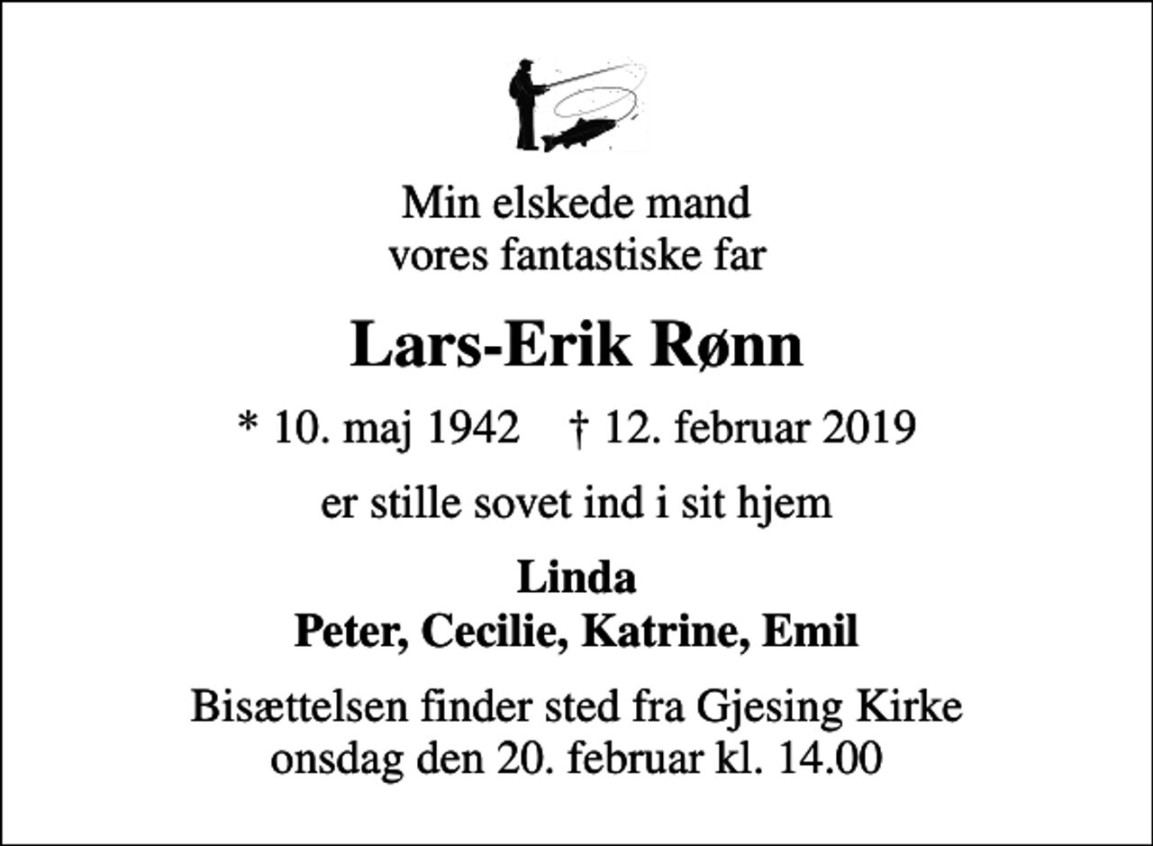 <p>Min elskede mand vores fantastiske far<br />Lars-Erik Rønn<br />* 10. maj 1942 ✝ 12. februar 2019<br />er stille sovet ind i sit hjem<br />Linda<br />Bisættelsen finder sted fra Gjesing Kirke onsdag den 20. februar kl. 14.00</p>