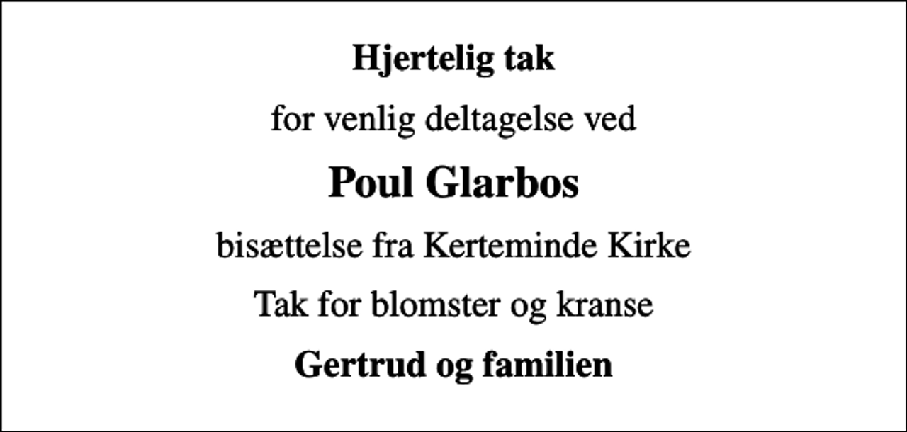 <p>Hjertelig tak<br />for venlig deltagelse ved<br />Poul Glarbos<br />bisættelse fra Kerteminde Kirke<br />Tak for blomster og kranse<br />Gertrud og familien</p>