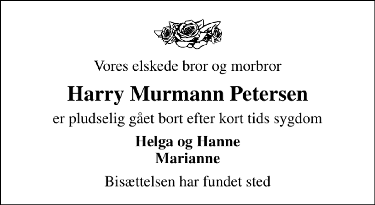 <p>Vores elskede bror og morbror<br />Harry Murmann Petersen<br />er pludselig gået bort efter kort tids sygdom<br />Helga og Hanne Marianne<br />Bisættelsen har fundet sted</p>