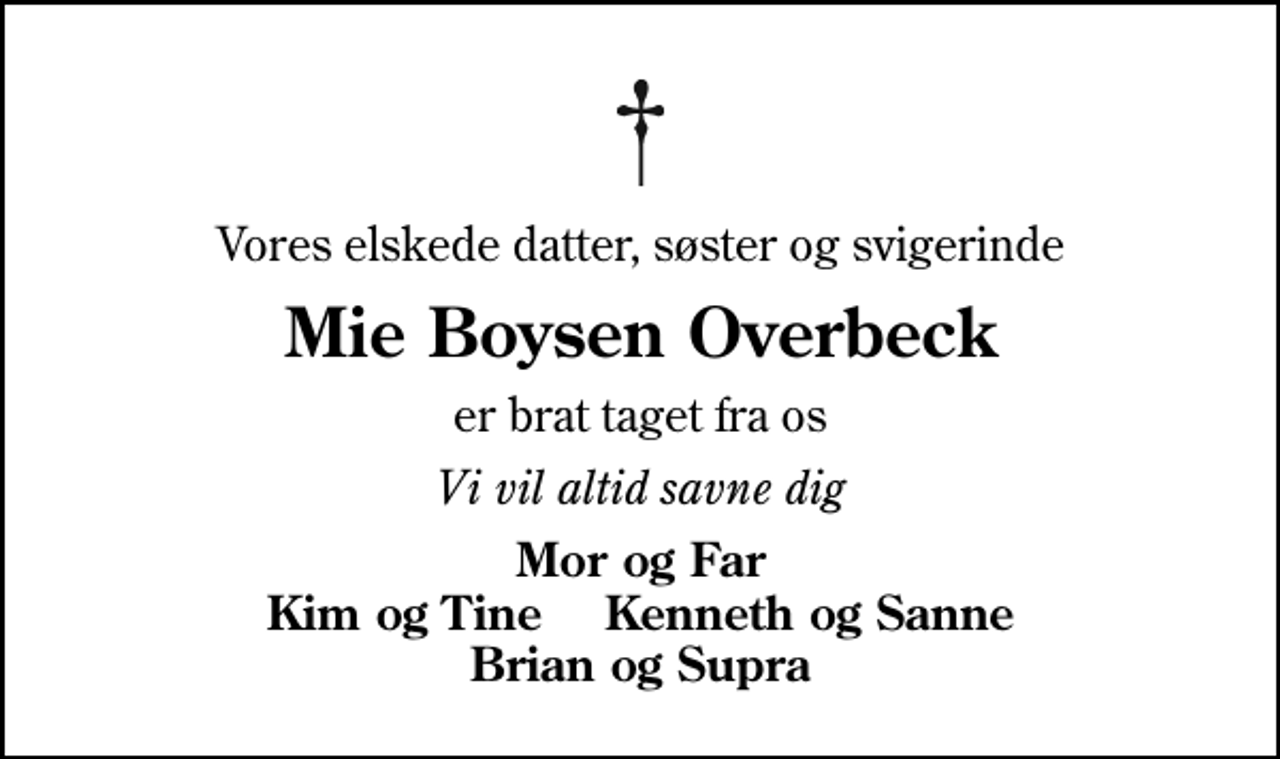 <p>Vores elskede datter, søster og svigerinde<br />Mie Boysen Overbeck<br />er brat taget fra os<br />Vi vil altid savne dig<br />Mor og Far Kim og Tine Kenneth og Sanne Brian og Supra</p>