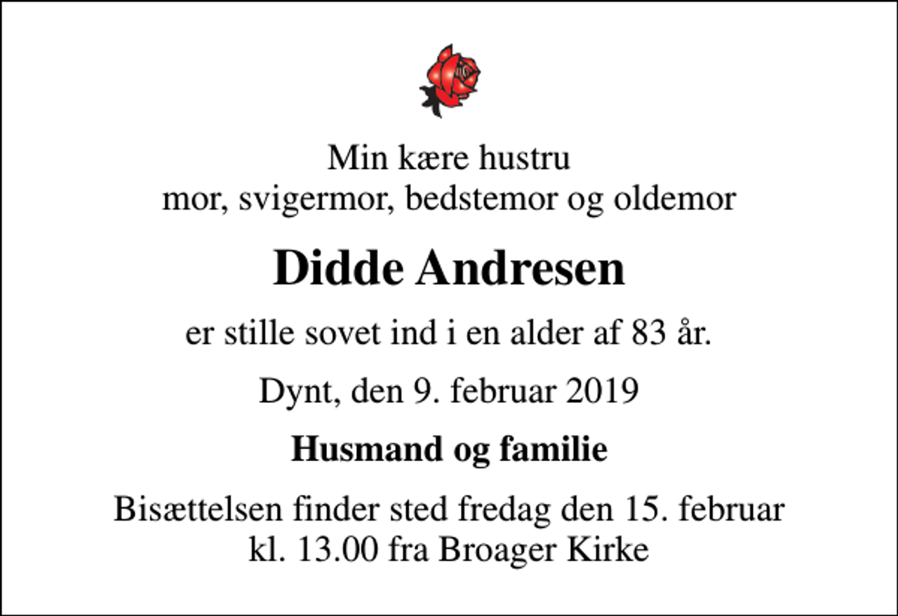 <p>Min kære hustru mor, svigermor, bedstemor og oldemor<br />Didde Andresen<br />er stille sovet ind i en alder af 83 år.<br />Dynt, den 9. februar 2019<br />Husmand og familie<br />Bisættelsen finder sted fredag den 15. februar kl. 13.00 fra Broager Kirke</p>