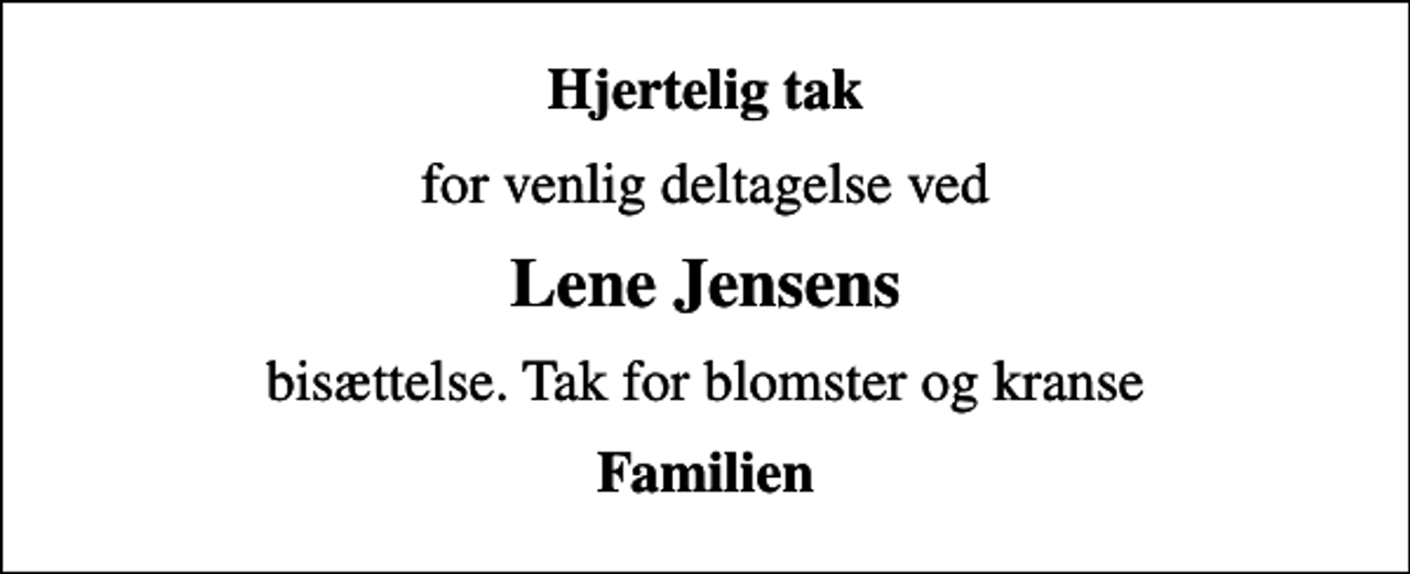 <p>Hjertelig tak<br />for venlig deltagelse ved<br />Lene Jensens<br />bisættelse. Tak for blomster og kranse<br />Familien</p>