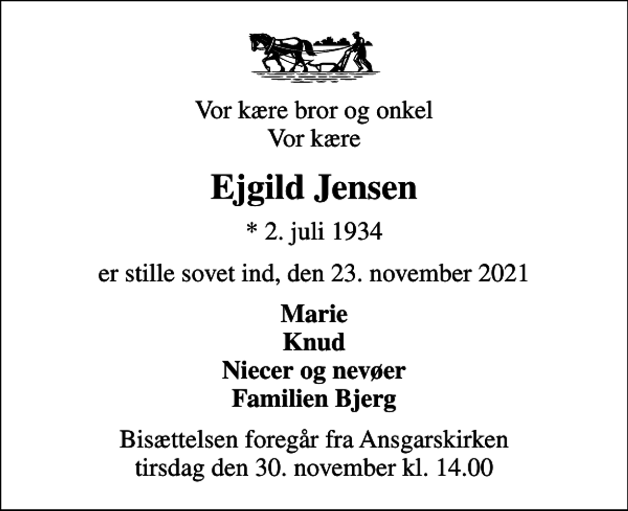 <p>Vor kære bror og onkel Vor kære<br />Ejgild Jensen<br />* 2. juli 1934<br />er stille sovet ind, den 23. november 2021<br />Marie Knud Niecer og nevøer Familien Bjerg<br />Bisættelsen foregår fra Ansgarskirken tirsdag den 30. november kl. 14.00</p>