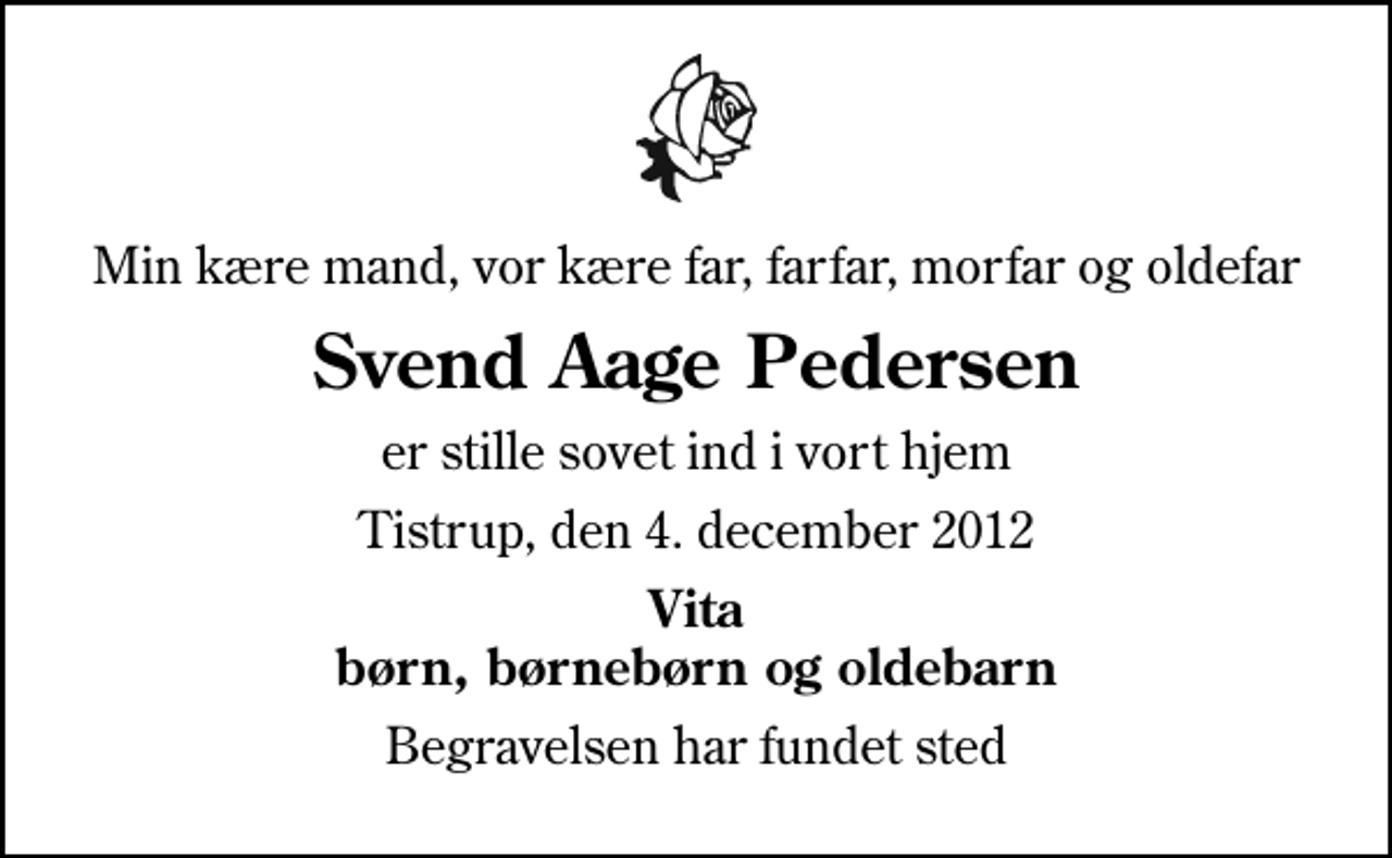 <p>Min kære mand, vor kære far, farfar, morfar og oldefar<br />Svend Aage Pedersen<br />er stille sovet ind i vort hjem<br />Tistrup, den 4. december 2012<br />Vita børn, børnebørn og oldebarn<br />Begravelsen har fundet sted</p>