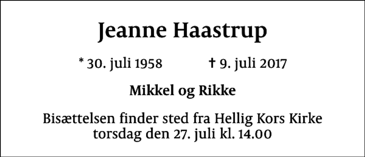 <p>Jeanne Haastrup<br />* 30. juli 1958 ✝ 9. juli 2017<br />Mikkel og Rikke<br />Bisættelsen finder sted fra Hellig Kors Kirke torsdag den 27. juli kl. 14.00</p>