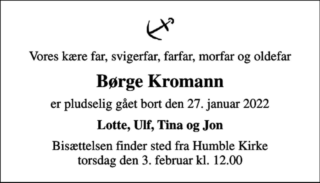 <p>Vores kære far, svigerfar, farfar, morfar og oldefar<br />Børge Kromann<br />er pludselig gået bort den 27. januar 2022<br />Lotte, Ulf, Tina og Jon<br />Bisættelsen finder sted fra Humble Kirke torsdag den 3. februar kl. 12.00</p>