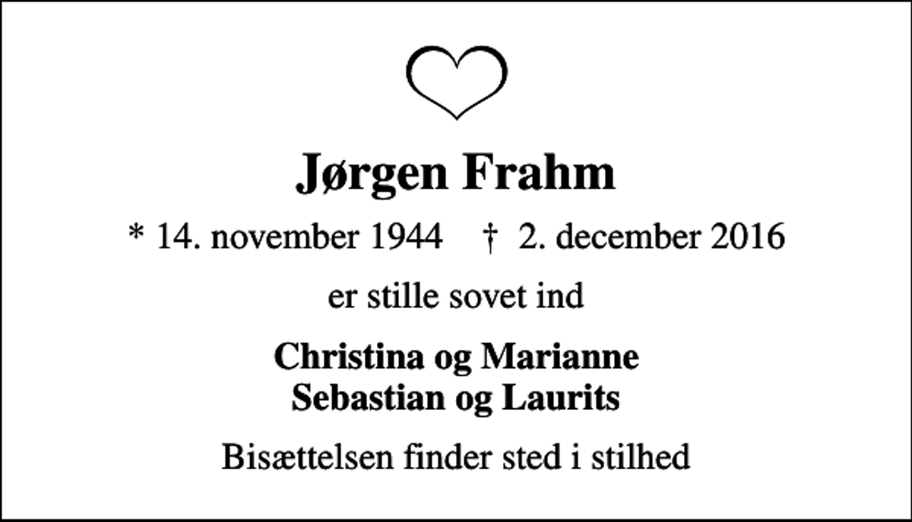 <p>Jørgen Frahm<br />* 14. november 1944 ✝ 2. december 2016<br />er stille sovet ind<br />Christina og Marianne Sebastian og Laurits<br />Bisættelsen finder sted i stilhed</p>