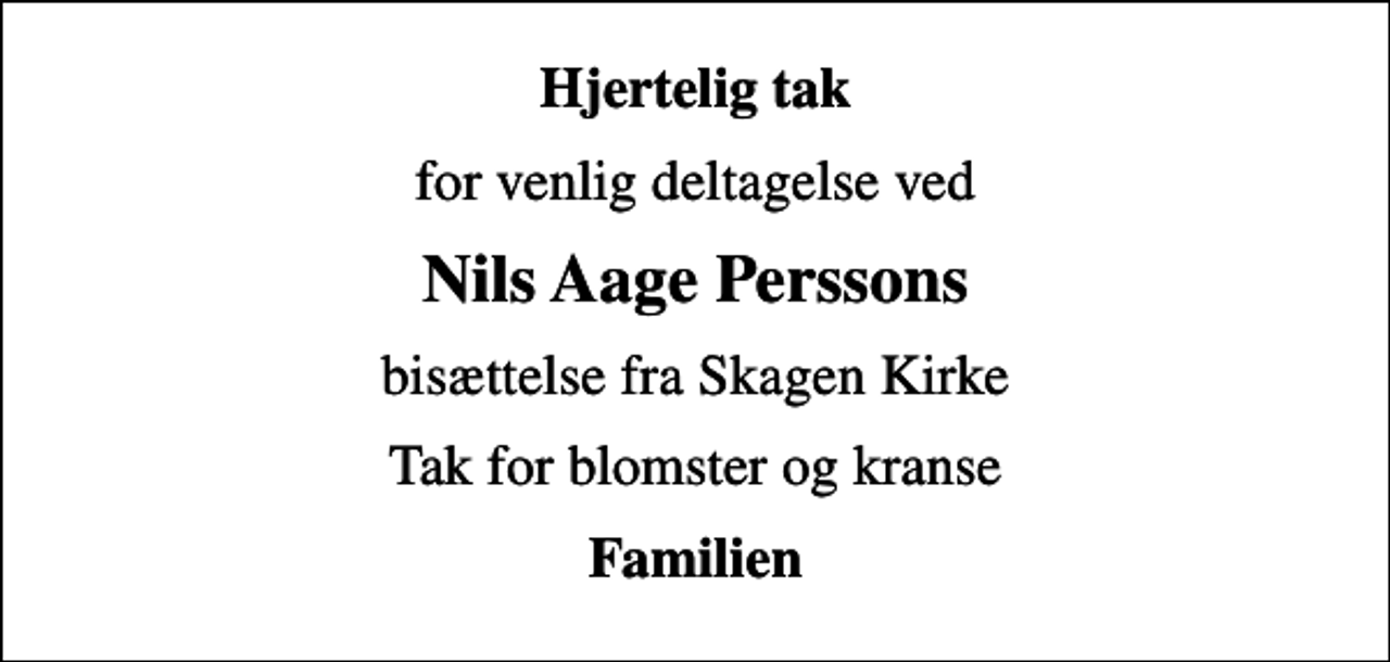 <p>Hjertelig tak<br />for venlig deltagelse ved<br />Nils Aage Perssons<br />bisættelse fra Skagen Kirke<br />Tak for blomster og kranse<br />Familien</p>