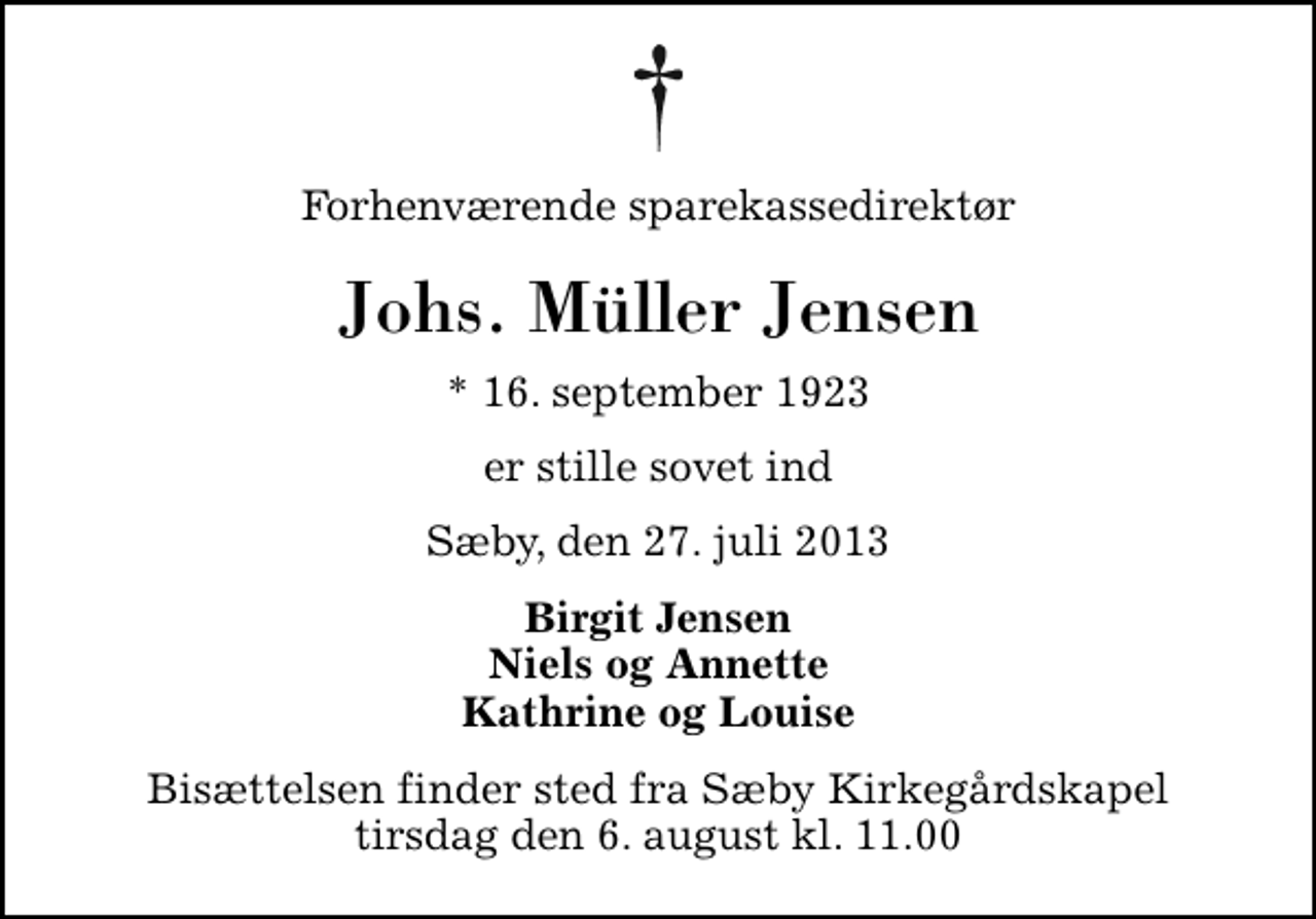 <p>Forhenværende sparekassedirektør<br />Johs. Müller Jensen<br />* 16. september 1923<br />er stille sovet ind<br />Sæby, den 27. juli 2013<br />Birgit Jensen Niels og Annette Kathrine og Louise<br />Bisættelsen finder sted fra Sæby Kirkegårdskapel tirsdag den 6. august kl. 11.00</p>