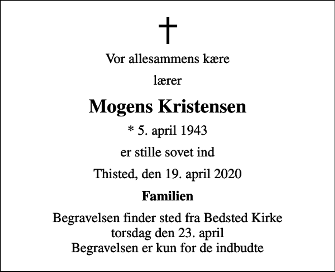 <p>Vor allesammens kære<br />lærer<br />Mogens Kristensen<br />* 5. april 1943<br />er stille sovet ind<br />Thisted, den 19. april 2020<br />Familien<br />Begravelsen finder sted fra Bedsted Kirke torsdag den 23. april Begravelsen er kun for de indbudte</p>