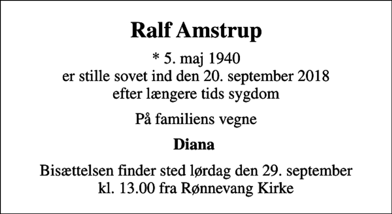 <p>Ralf Amstrup<br />* 5. maj 1940 er stille sovet ind den 20. september 2018 efter længere tids sygdom<br />På familiens vegne<br />Diana<br />Bisættelsen finder sted lørdag den 29. september kl. 13.00 fra Rønnevang Kirke</p>