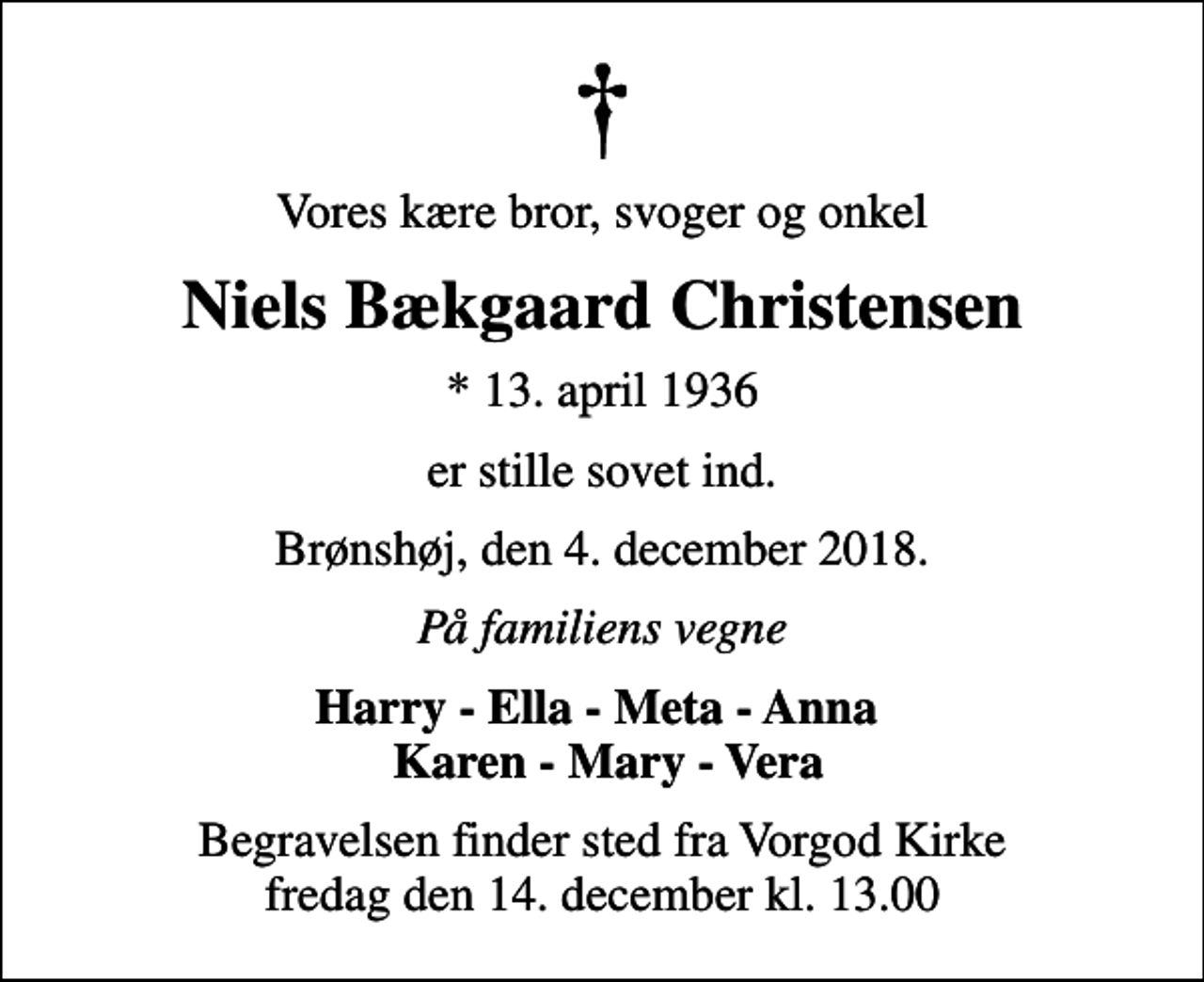<p>Vores kære bror, svoger og onkel<br />Niels Bækgaard Christensen<br />* 13. april 1936<br />er stille sovet ind.<br />Brønshøj, den 4. december 2018.<br />På familiens vegne<br />Harry - Ella - Meta - Anna Karen - Mary - Vera<br />Begravelsen finder sted fra Vorgod Kirke fredag den 14. december kl. 13.00</p>
