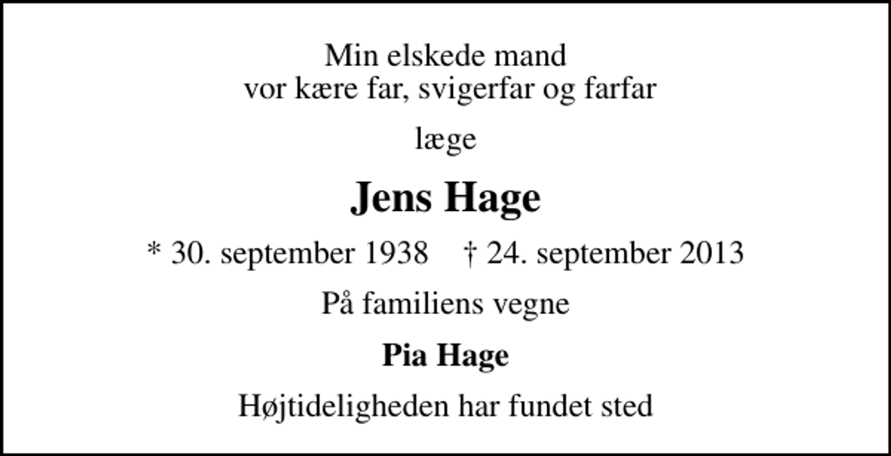 <p>Min elskede mand vor kære far, svigerfar og farfar<br />læge<br />Jens Hage<br />* 30. september 1938 ✝ 24. september 2013<br />På familiens vegne<br />Pia Hage<br />Højtideligheden har fundet sted</p>