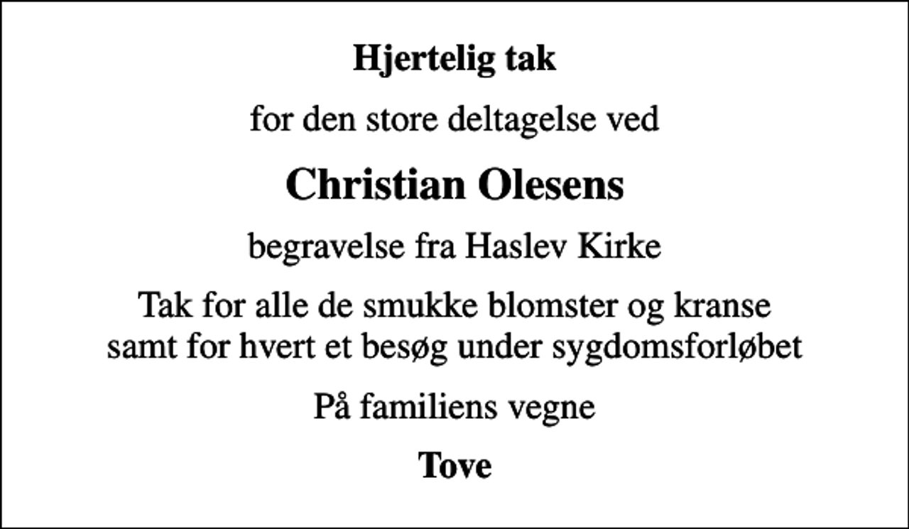<p>Hjertelig tak<br />for den store deltagelse ved<br />Christian Olesens<br />begravelse fra Haslev Kirke<br />Tak for alle de smukke blomster og kranse samt for hvert et besøg under sygdomsforløbet<br />På familiens vegne<br />Tove</p>
