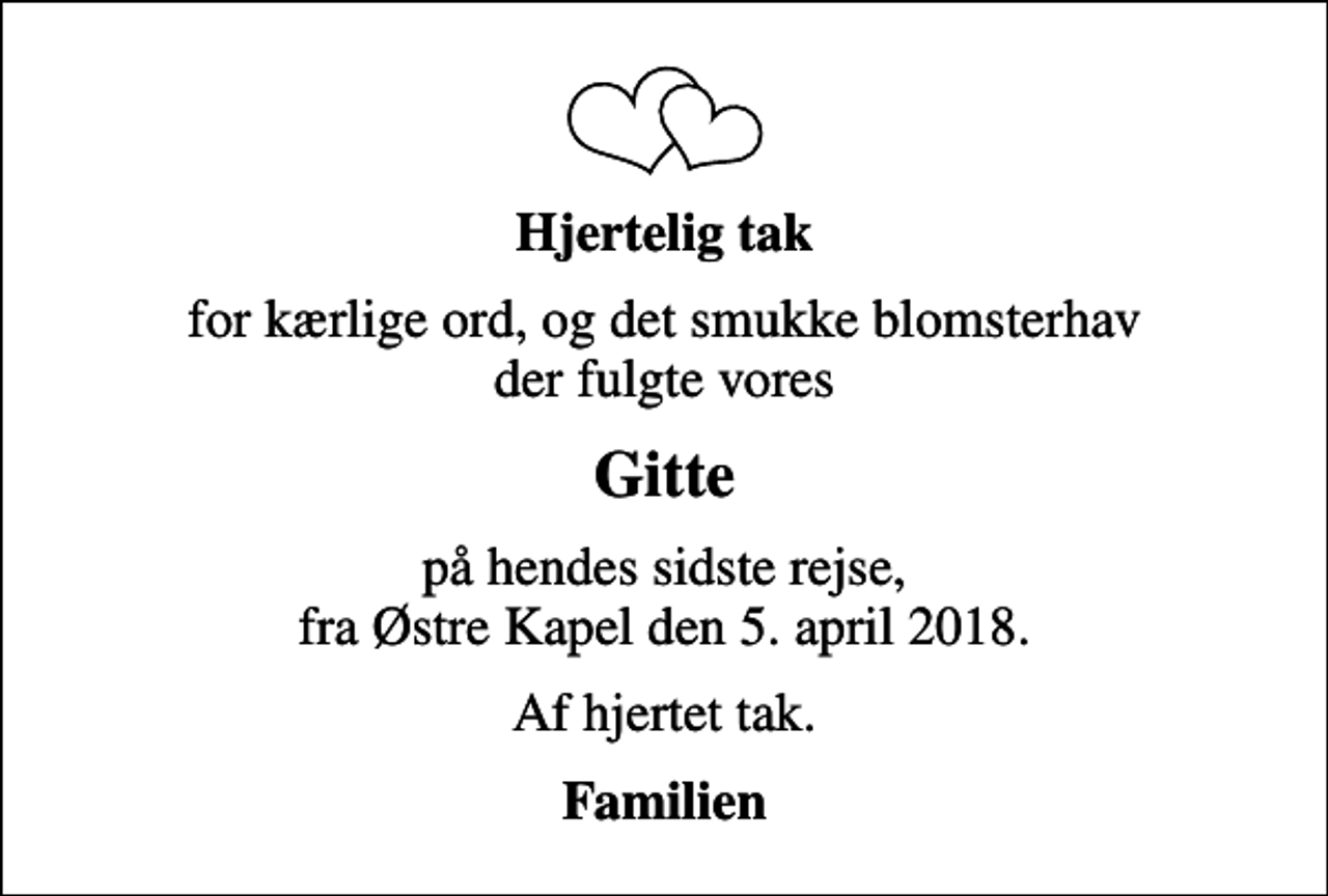 <p>Hjertelig tak<br />for kærlige ord, og det smukke blomsterhav der fulgte vores<br />Gitte<br />på hendes sidste rejse, fra Østre Kapel den 5. april 2018.<br />Af hjertet tak.<br />Familien</p>