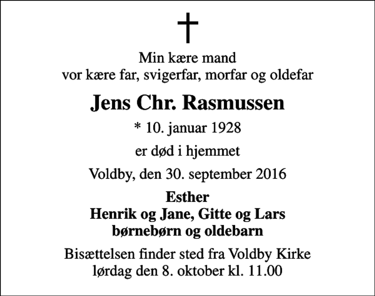 <p>Min kære mand vor kære far, svigerfar, morfar og oldefar<br />Jens Chr. Rasmussen<br />* 10. januar 1928<br />er død i hjemmet<br />Voldby, den 30. september 2016<br />Esther Henrik og Jane, Gitte og Lars børnebørn og oldebarn<br />Bisættelsen finder sted fra Voldby Kirke lørdag den 8. oktober kl. 11.00</p>