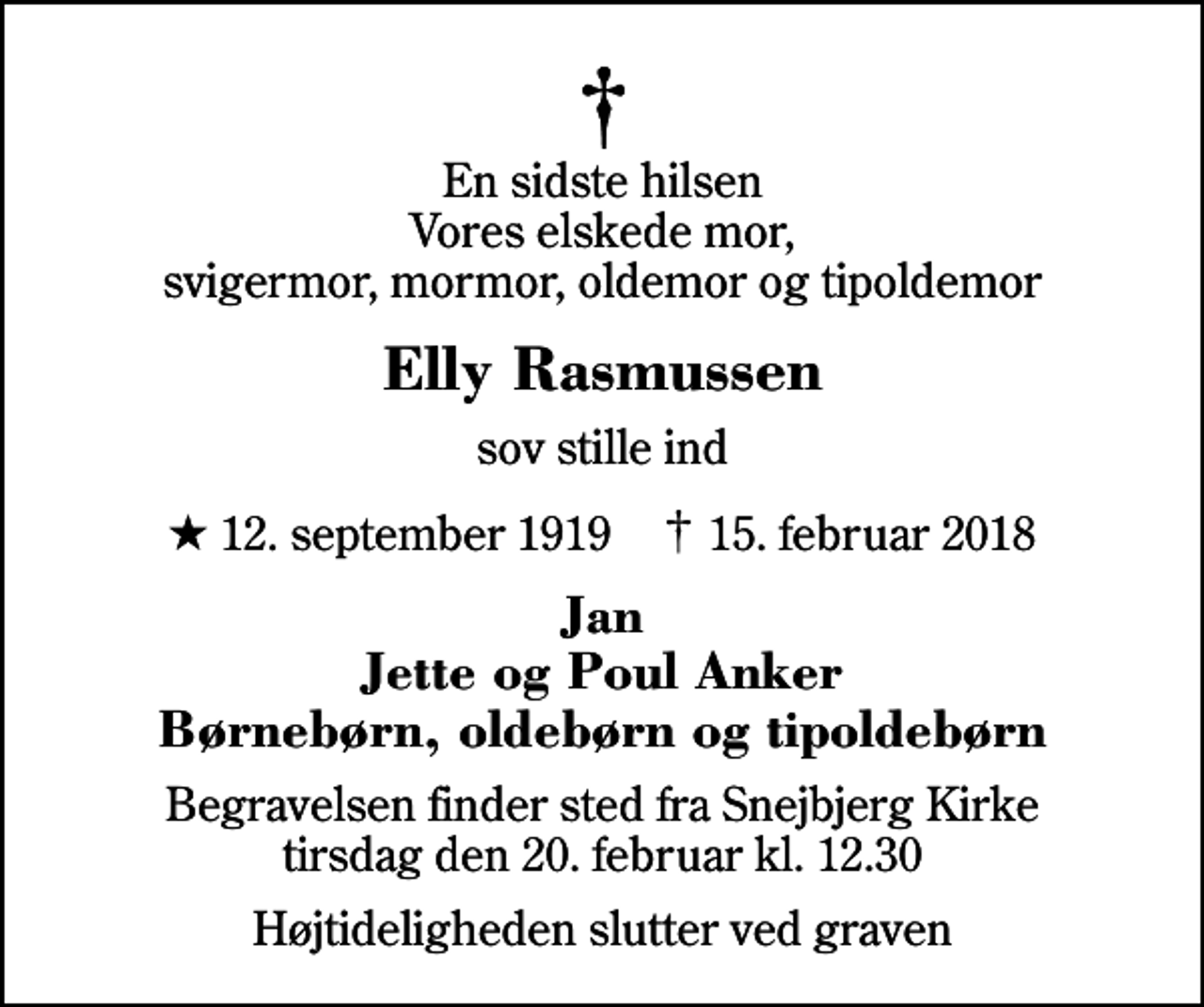 <p>En sidste hilsen Vores elskede mor, svigermor, mormor, oldemor og tipoldemor<br />Elly Rasmussen<br />sov stille ind<br />* 12. september 1919 ✝ 15. februar 2018<br />Jan Jette og Poul Anker Børnebørn, oldebørn og tipoldebørn<br />Begravelsen finder sted fra Snejbjerg Kirke tirsdag den 20. februar kl. 12.30<br />Højtideligheden slutter ved graven</p>