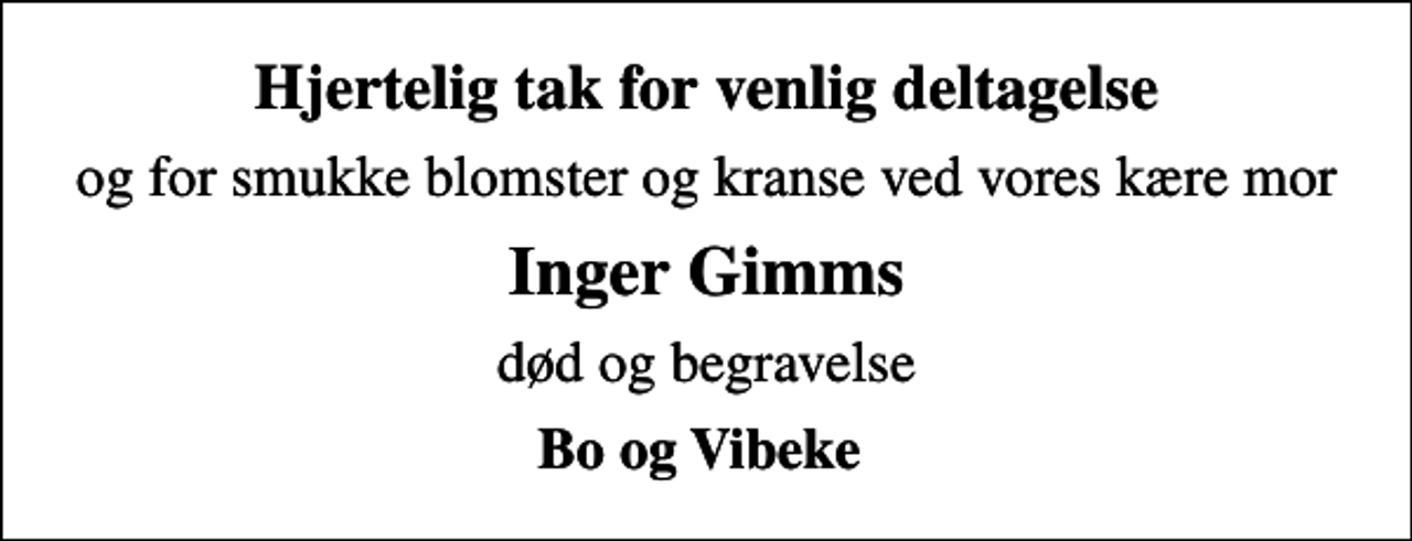 <p>Hjertelig tak for venlig deltagelse<br />og for smukke blomster og kranse ved vores kære mor<br />Inger Gimms<br />død og begravelse<br />Bo og Vibeke</p>