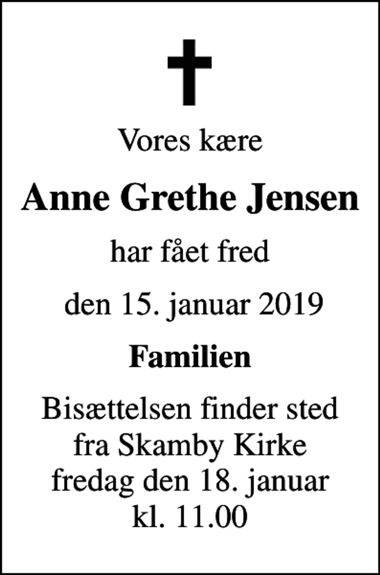 <p>Vores kære<br />Anne Grethe Jensen<br />har fået fred<br />den 15. januar 2019<br />Familien<br />Bisættelsen finder sted fra Skamby Kirke fredag den 18. januar kl. 11.00</p>