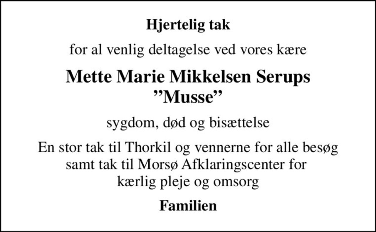 Hjertelig tak
for al venlig deltagelse ved vores kære
Mette Marie Mikkelsen Serups Musse
sygdom, død og bisættelse
En stor tak til Thorkil og vennerne for alle besøg samt tak til Morsø Afklaringscenter for  kærlig pleje og omsorg
Familien