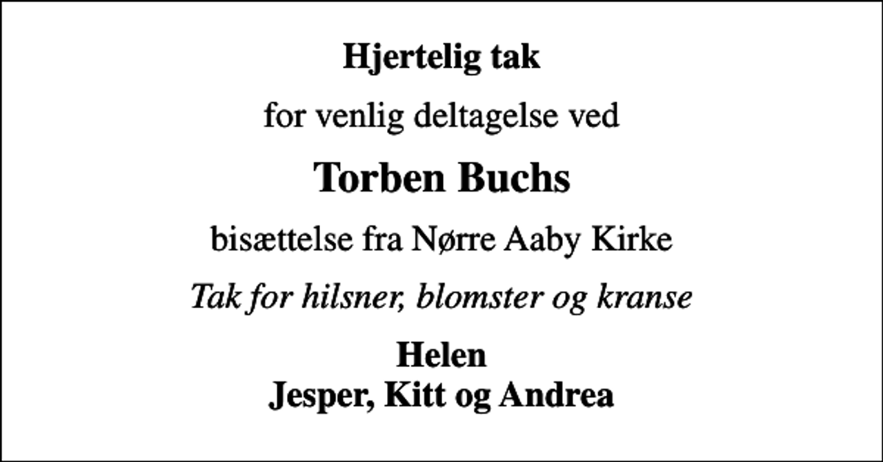 <p>Hjertelig tak<br />for venlig deltagelse ved<br />Torben Buchs<br />bisættelse fra Nørre Aaby Kirke<br />Tak for hilsner, blomster og kranse<br />Helen Jesper, Kitt og Andrea</p>