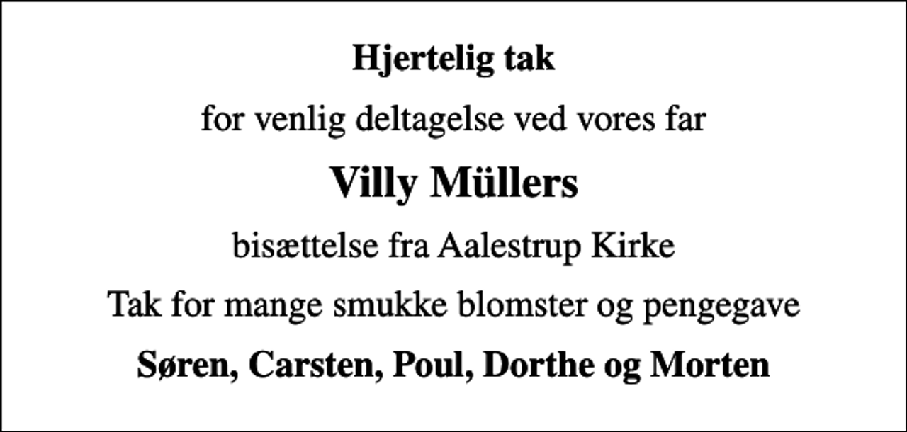 <p>Hjertelig tak<br />for venlig deltagelse ved vores far<br />Villy Müllers<br />bisættelse fra Aalestrup Kirke<br />Tak for mange smukke blomster og pengegave<br />Søren, Carsten, Poul, Dorthe og Morten</p>